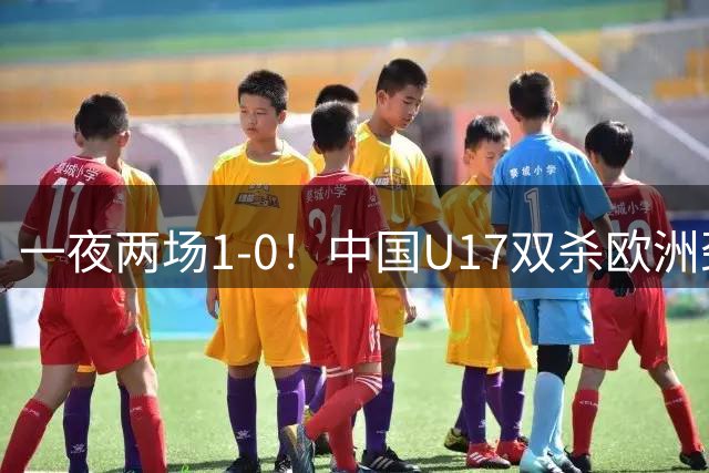 一夜两场1-0！中国U17双杀欧洲劲旅，李文博绝杀热刺补时冲突染红