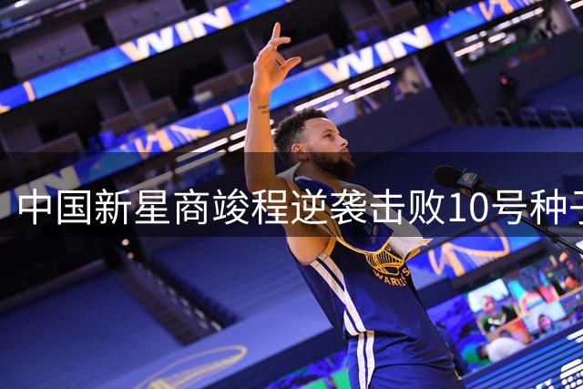 中国新星商竣程逆袭击败10号种子 晋级蒙特利尔大师赛16强