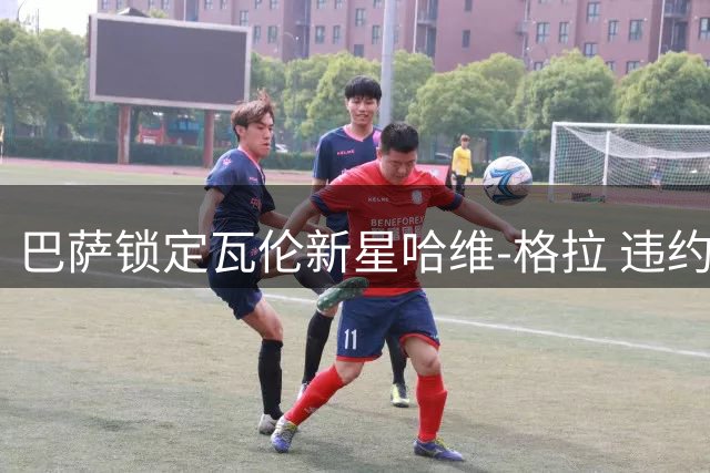 巴萨锁定瓦伦新星哈维-格拉 违约金暴涨前引援窗口紧迫