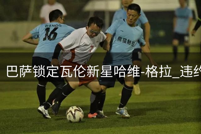 巴萨锁定瓦伦新星哈维-格拉 违约金暴涨前引援窗口紧迫