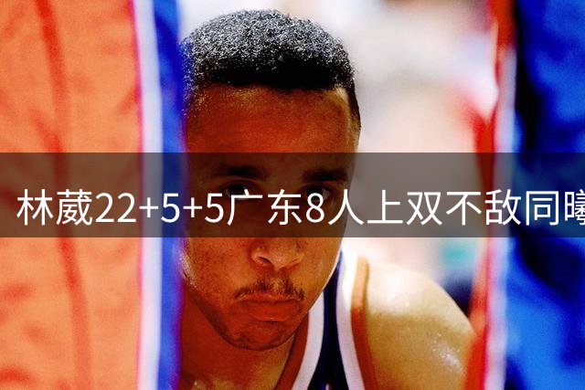 林葳22+5+5广东8人上双不敌同曦 皮特森34分