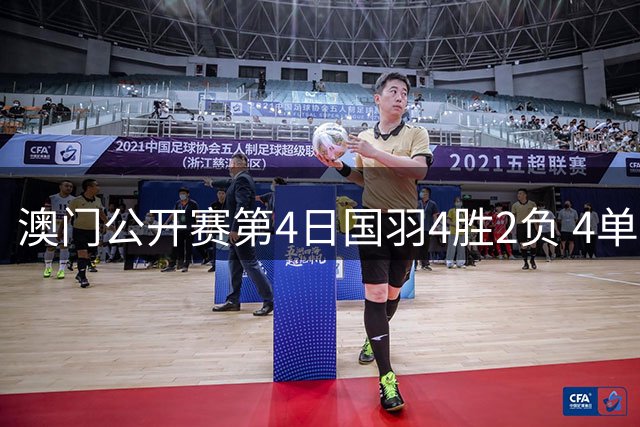 澳门公开赛第4日国羽4胜2负 4单项四强中各占1席