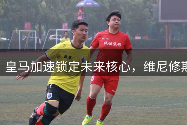 皇马加速锁定未来核心，维尼修斯续约谈判开启关键对话