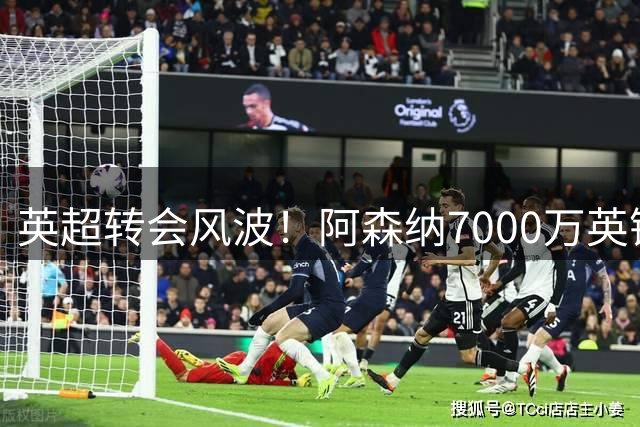 英超转会风波！阿森纳7000万英镑求购吉马良斯遭纽卡阻挠