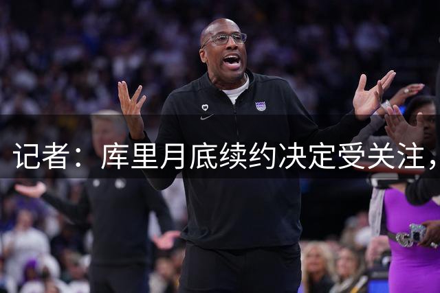 记者：库里月底续约决定受关注，或为离队埋下伏笔