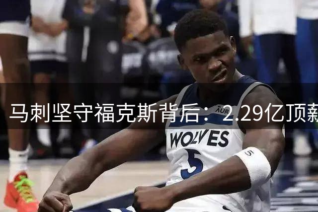 马刺坚守福克斯背后：2.29亿顶薪困局与第六人风波内幕