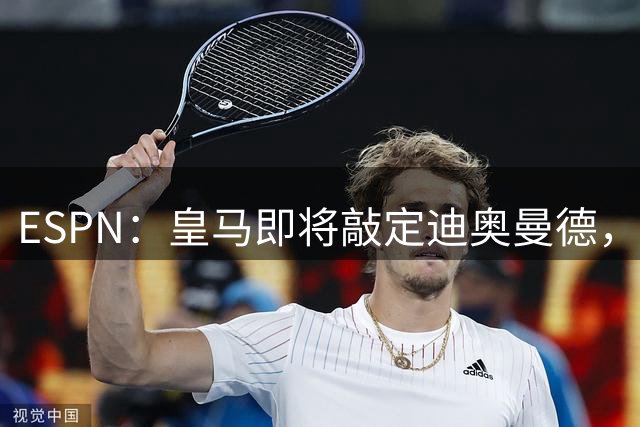 ESPN：皇马即将敲定迪奥曼德，总价超1.3亿欧