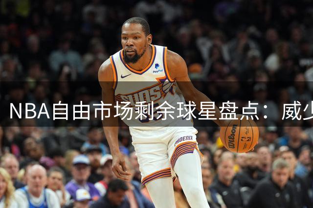 NBA自由市场剩余球星盘点：威少托马斯或迎来生涯转折点
